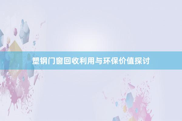 塑钢门窗回收利用与环保价值探讨