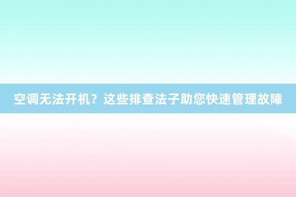 空调无法开机？这些排查法子助您快速管理故障