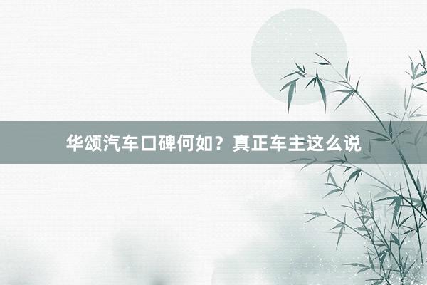 华颂汽车口碑何如？真正车主这么说