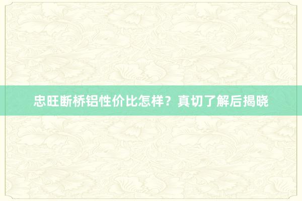 忠旺断桥铝性价比怎样？真切了解后揭晓